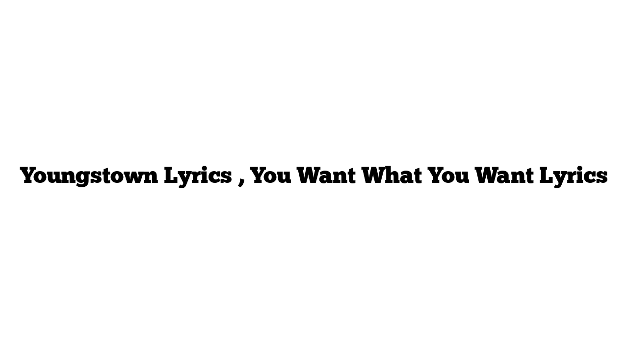 Youngstown Lyrics , You Want What You Want Lyrics