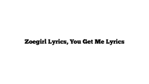 Zoegirl Lyrics, You Get Me Lyrics