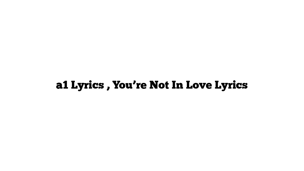 a1 Lyrics , You’re Not In Love Lyrics